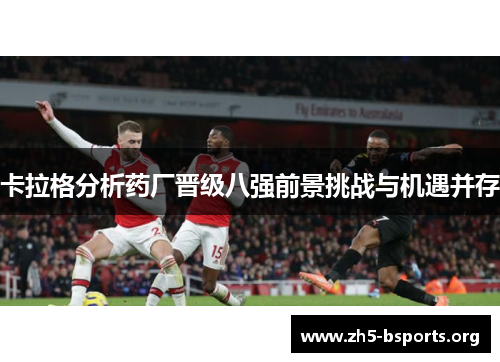 卡拉格分析药厂晋级八强前景挑战与机遇并存 卡拉格分析药厂晋级八强前景挑战与机遇并存