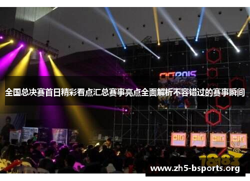全国总决赛首日精彩看点汇总赛事亮点全面解析不容错过的赛事瞬间 全国总决赛首日精彩看点汇总赛事亮点全面解析不容错过的赛事瞬间