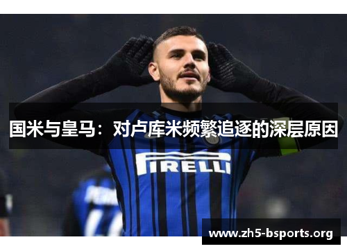 国米与皇马:对卢库米频繁追逐的深层原因 国米与皇马:对卢库米频繁追逐的深层原因