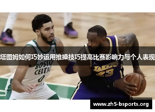 塔图姆如何巧妙运用推搡技巧提高比赛影响力与个人表现 塔图姆如何巧妙运用推搡技巧提高比赛影响力与个人表现