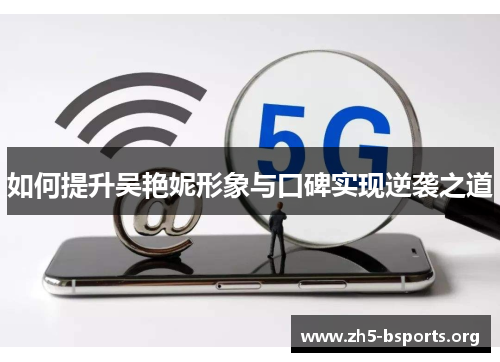 如何提升吴艳妮形象与口碑实现逆袭之道 如何提升吴艳妮形象与口碑实现逆袭之道