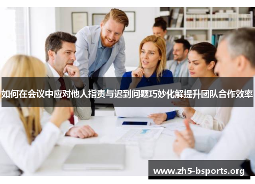 如何在会议中应对他人指责与迟到问题巧妙化解提升团队合作效率 如何在会议中应对他人指责与迟到问题巧妙化解提升团队合作效率