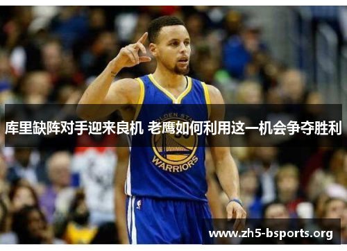 库里缺阵对手迎来良机 老鹰如何利用这一机会争夺胜利 库里缺阵对手迎来良机 老鹰如何利用这一机会争夺胜利