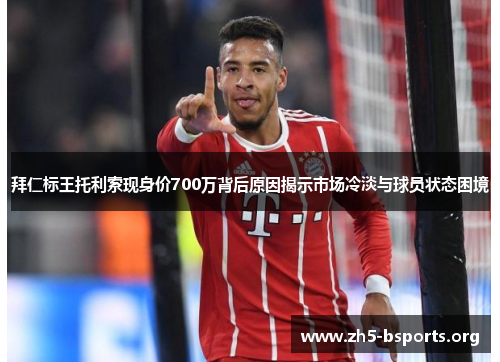 拜仁标王托利索现身价700万背后原因揭示市场冷淡与球员状态困境 拜仁标王托利索现身价700万背后原因揭示市场冷淡与球员状态困境