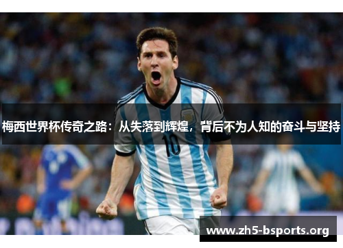 梅西世界杯传奇之路:从失落到辉煌,背后不为人知的奋斗与坚持 梅西世界杯传奇之路:从失落到辉煌,背后不为人知的奋斗与坚持