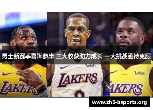 勇士新赛季喜忧参半 三大收获助力成长 一大挑战亟待克服 勇士新赛季喜忧参半 三大收获助力成长 一大挑战亟待克服