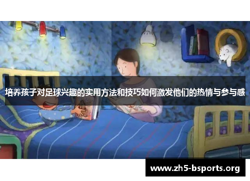 培养孩子对足球兴趣的实用方法和技巧如何激发他们的热情与参与感 培养孩子对足球兴趣的实用方法和技巧如何激发他们的热情与参与感