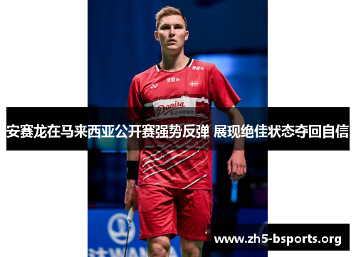 安赛龙在马来西亚公开赛强势反弹 展现绝佳状态夺回自信