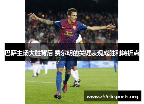 巴萨主场大胜背后 费尔明的关键表现成胜利转折点 巴萨主场大胜背后 费尔明的关键表现成胜利转折点