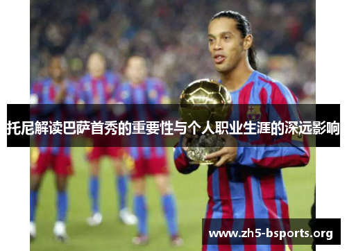 托尼解读巴萨首秀的重要性与个人职业生涯的深远影响 托尼解读巴萨首秀的重要性与个人职业生涯的深远影响