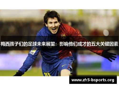 梅西孩子们的足球未来展望:影响他们成才的五大关键因素 梅西孩子们的足球未来展望:影响他们成才的五大关键因素