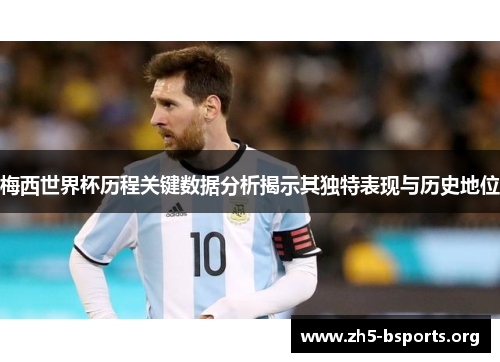 梅西世界杯历程关键数据分析揭示其独特表现与历史地位