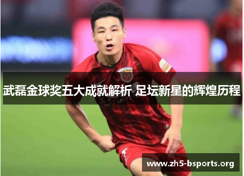 武磊金球奖五大成就解析 足坛新星的辉煌历程 武磊金球奖五大成就解析 足坛新星的辉煌历程
