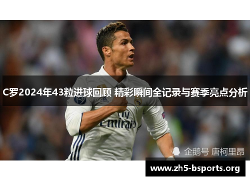 C罗2024年43粒进球回顾 精彩瞬间全记录与赛季亮点分析 C罗2024年43粒进球回顾 精彩瞬间全记录与赛季亮点分析