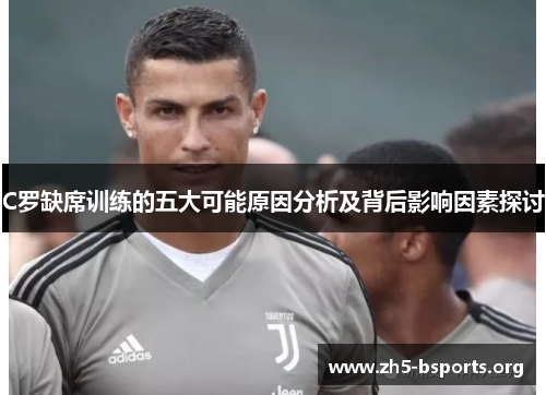 C罗缺席训练的五大可能原因分析及背后影响因素探讨 C罗缺席训练的五大可能原因分析及背后影响因素探讨