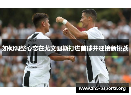 如何调整心态在尤文图斯打进首球并迎接新挑战 如何调整心态在尤文图斯打进首球并迎接新挑战