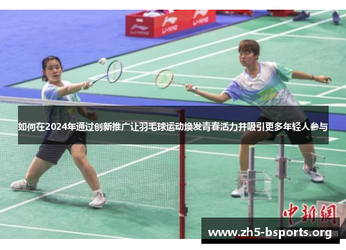 如何在2024年通过创新推广让羽毛球运动焕发青春活力并吸引更多年轻人参与 如何在2024年通过创新推广让羽毛球运动焕发青春活力并吸引更多年轻人参与