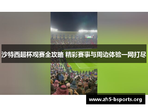 沙特西超杯观赛全攻略 精彩赛事与周边体验一网打尽 沙特西超杯观赛全攻略 精彩赛事与周边体验一网打尽