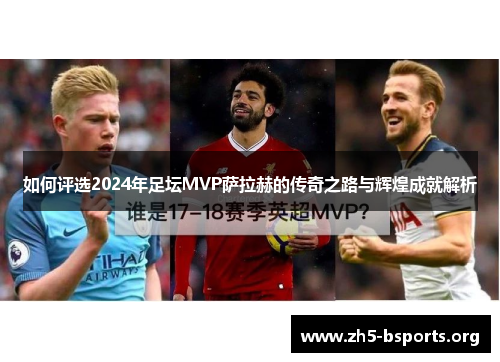 如何评选2024年足坛MVP萨拉赫的传奇之路与辉煌成就解析 如何评选2024年足坛MVP萨拉赫的传奇之路与辉煌成就解析