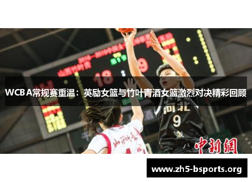 WCBA常规赛重温:英励女篮与竹叶青酒女篮激烈对决精彩回顾 WCBA常规赛重温:英励女篮与竹叶青酒女篮激烈对决精彩回顾