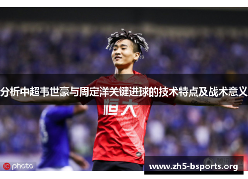 分析中超韦世豪与周定洋关键进球的技术特点及战术意义 分析中超韦世豪与周定洋关键进球的技术特点及战术意义