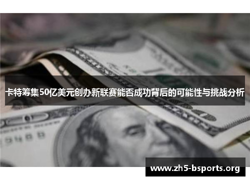 卡特筹集50亿美元创办新联赛能否成功背后的可能性与挑战分析 卡特筹集50亿美元创办新联赛能否成功背后的可能性与挑战分析