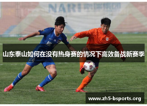 山东泰山如何在没有热身赛的情况下高效备战新赛季 山东泰山如何在没有热身赛的情况下高效备战新赛季