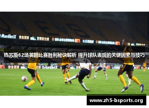 热苏斯62场英超比赛胜利秘诀解析 提升球队表现的关键因素与技巧 热苏斯62场英超比赛胜利秘诀解析 提升球队表现的关键因素与技巧