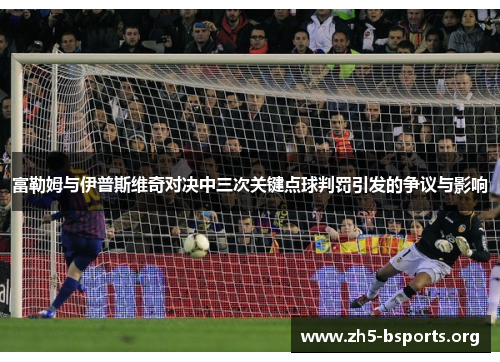 富勒姆与伊普斯维奇对决中三次关键点球判罚引发的争议与影响 富勒姆与伊普斯维奇对决中三次关键点球判罚引发的争议与影响