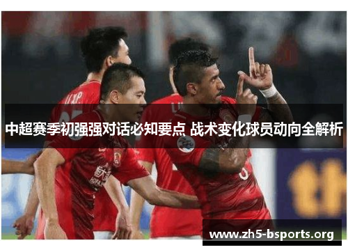 中超赛季初强强对话必知要点 战术变化球员动向全解析 中超赛季初强强对话必知要点 战术变化球员动向全解析