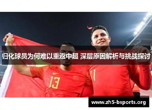 归化球员为何难以重返中超 深层原因解析与挑战探讨 归化球员为何难以重返中超 深层原因解析与挑战探讨