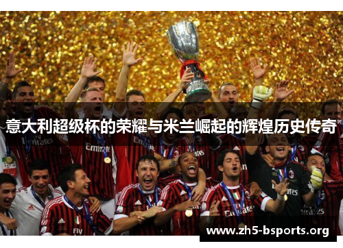 意大利超级杯的荣耀与米兰崛起的辉煌历史传奇 意大利超级杯的荣耀与米兰崛起的辉煌历史传奇