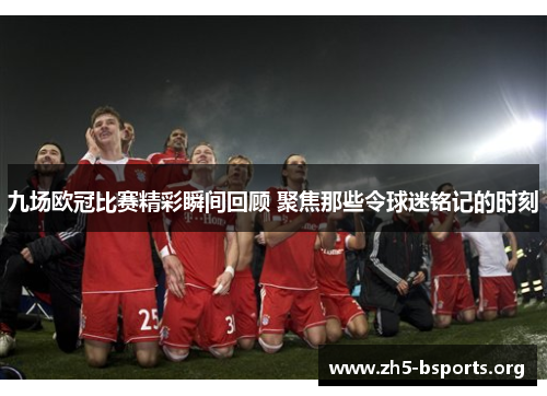 九场欧冠比赛精彩瞬间回顾 聚焦那些令球迷铭记的时刻 九场欧冠比赛精彩瞬间回顾 聚焦那些令球迷铭记的时刻