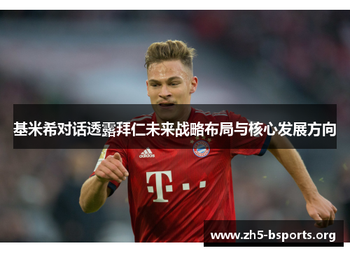 基米希对话透露拜仁未来战略布局与核心发展方向 基米希对话透露拜仁未来战略布局与核心发展方向