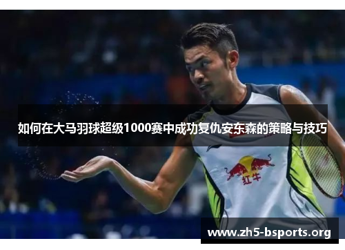 如何在大马羽球超级1000赛中成功复仇安东森的策略与技巧 如何在大马羽球超级1000赛中成功复仇安东森的策略与技巧