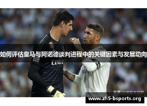 如何评估皇马与阿诺德谈判进程中的关键因素与发展动向 如何评估皇马与阿诺德谈判进程中的关键因素与发展动向