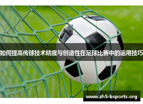 如何提高传球技术精度与创造性在足球比赛中的运用技巧