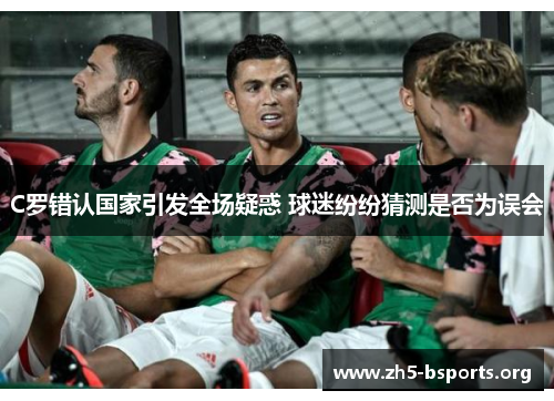 C罗错认国家引发全场疑惑 球迷纷纷猜测是否为误会 C罗错认国家引发全场疑惑 球迷纷纷猜测是否为误会