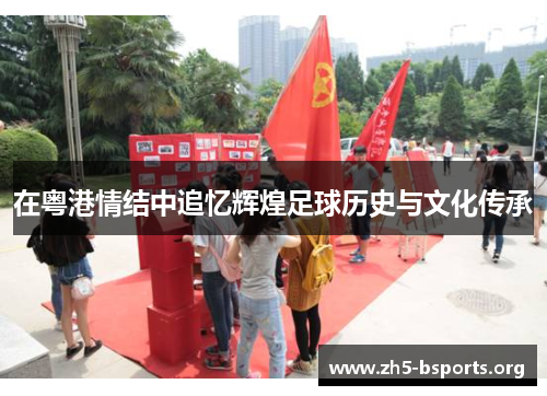 在粤港情结中追忆辉煌足球历史与文化传承 在粤港情结中追忆辉煌足球历史与文化传承