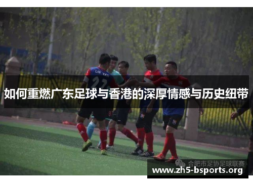 如何重燃广东足球与香港的深厚情感与历史纽带 如何重燃广东足球与香港的深厚情感与历史纽带
