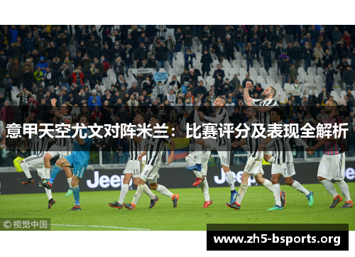 意甲天空尤文对阵米兰:比赛评分及表现全解析 意甲天空尤文对阵米兰:比赛评分及表现全解析