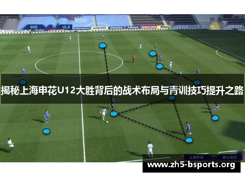 揭秘上海申花U12大胜背后的战术布局与青训技巧提升之路 揭秘上海申花U12大胜背后的战术布局与青训技巧提升之路