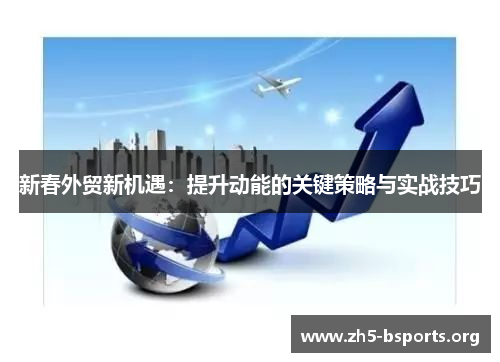 新春外贸新机遇:提升动能的关键策略与实战技巧 新春外贸新机遇:提升动能的关键策略与实战技巧