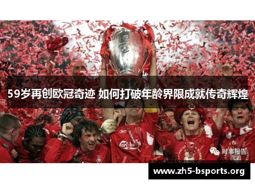 59岁再创欧冠奇迹 如何打破年龄界限成就传奇辉煌