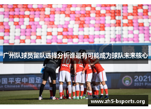广州队球员留队选择分析谁最有可能成为球队未来核心 广州队球员留队选择分析谁最有可能成为球队未来核心