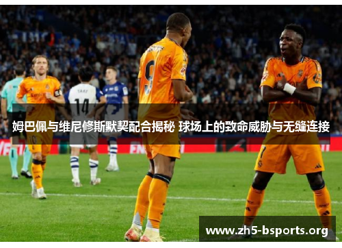 姆巴佩与维尼修斯默契配合揭秘 球场上的致命威胁与无缝连接 姆巴佩与维尼修斯默契配合揭秘 球场上的致命威胁与无缝连接