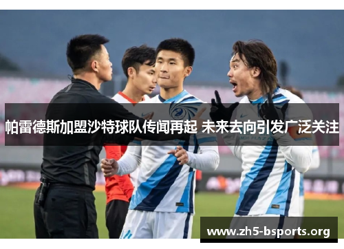 帕雷德斯加盟沙特球队传闻再起 未来去向引发广泛关注 帕雷德斯加盟沙特球队传闻再起 未来去向引发广泛关注