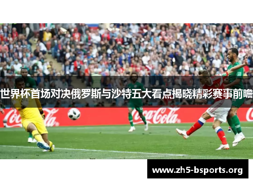 世界杯首场对决俄罗斯与沙特五大看点揭晓精彩赛事前瞻 世界杯首场对决俄罗斯与沙特五大看点揭晓精彩赛事前瞻