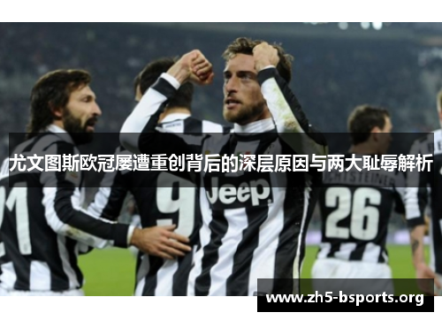 尤文图斯欧冠屡遭重创背后的深层原因与两大耻辱解析 尤文图斯欧冠屡遭重创背后的深层原因与两大耻辱解析