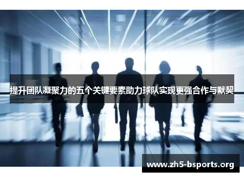 提升团队凝聚力的五个关键要素助力球队实现更强合作与默契 提升团队凝聚力的五个关键要素助力球队实现更强合作与默契